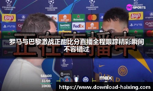 罗马与巴黎激战正酣比分直播全程跟踪精彩瞬间不容错过