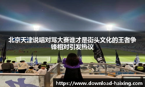 北京天津说唱对骂大赛谁才是街头文化的王者争锋相对引发热议